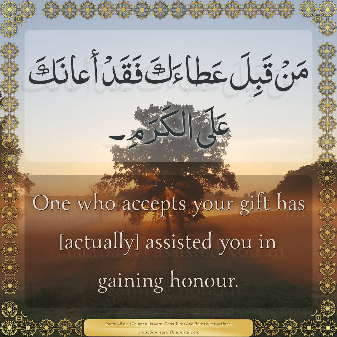 One who accepts your gift has [actually] assisted you in gaining honour.